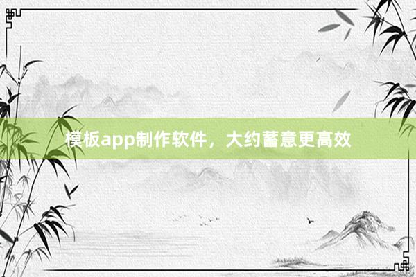 模板app制作软件，大约蓄意更高效