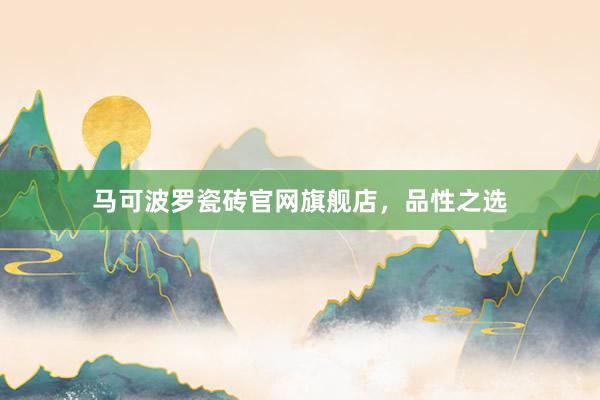马可波罗瓷砖官网旗舰店，品性之选