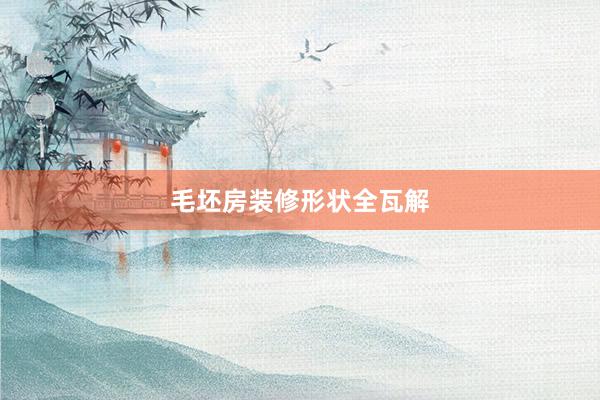 毛坯房装修形状全瓦解