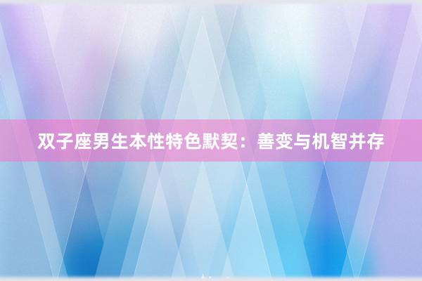 双子座男生本性特色默契：善变与机智并存