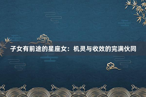 子女有前途的星座女：机灵与收效的完满伙同