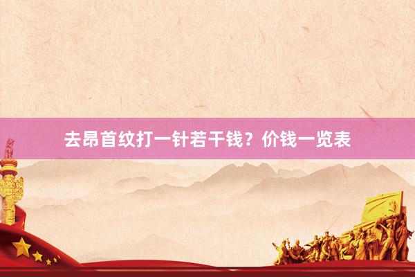 去昂首纹打一针若干钱？价钱一览表