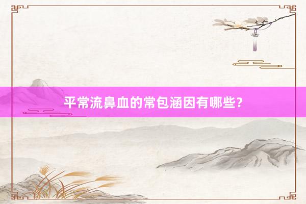 平常流鼻血的常包涵因有哪些？