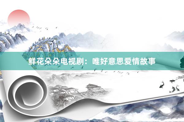 鲜花朵朵电视剧：唯好意思爱情故事