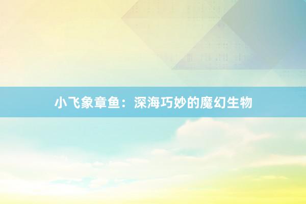 小飞象章鱼：深海巧妙的魔幻生物