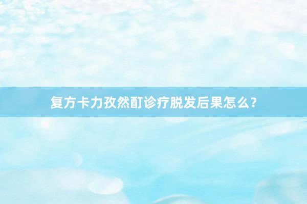 复方卡力孜然酊诊疗脱发后果怎么？