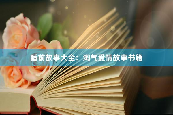 睡前故事大全:淘气爱情故事书籍